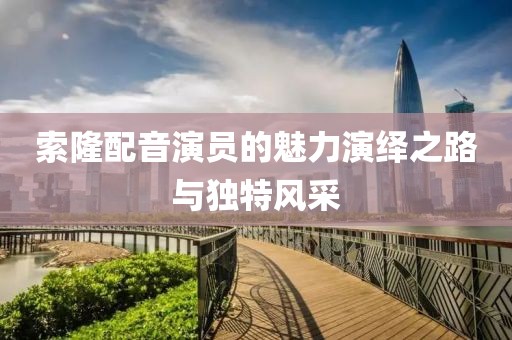 索隆配音演员的魅力演绎之路与独特风采