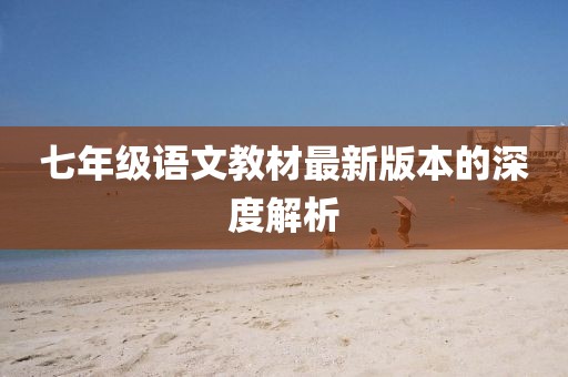 七年级语文教材最新版本的深度解析