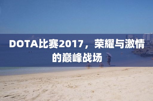 DOTA比赛2017，荣耀与激情的巅峰战场