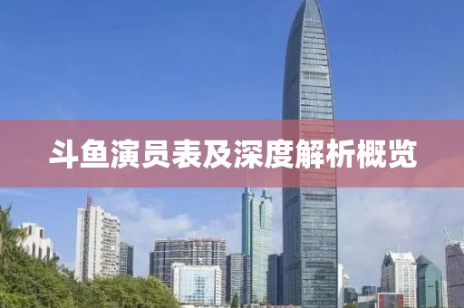 斗鱼演员表及深度解析概览