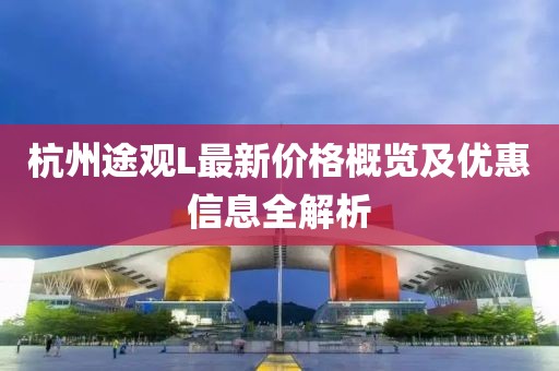 杭州途观L最新价格概览及优惠信息全解析
