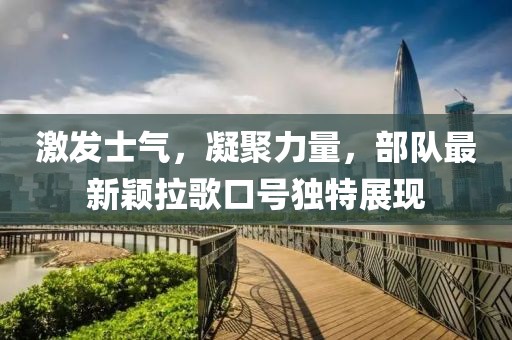激发士气，凝聚力量，部队最新颖拉歌口号独特展现