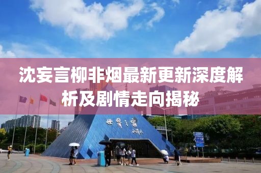 沈妄言柳非烟最新更新深度解析及剧情走向揭秘