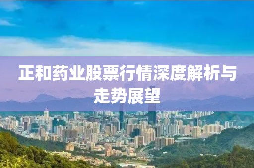 正和药业股票行情深度解析与走势展望