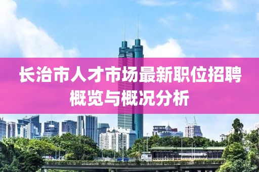 长治市人才市场最新职位招聘概览与概况分析