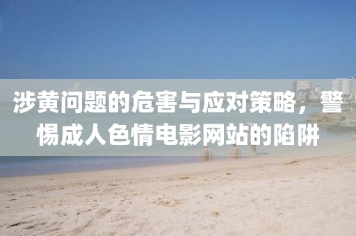 涉黄问题的危害与应对策略，警惕成人色情电影网站的陷阱