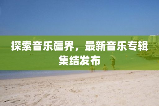 探索音乐疆界，最新音乐专辑集结发布
