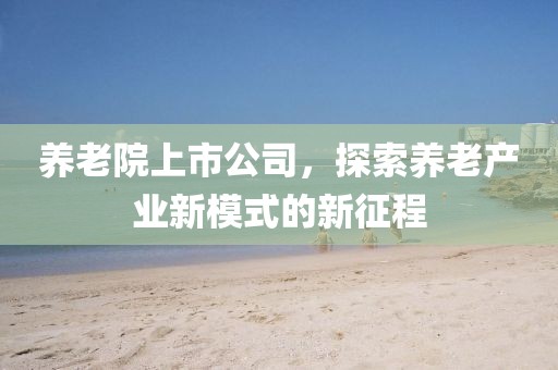 养老院上市公司，探索养老产业新模式的新征程