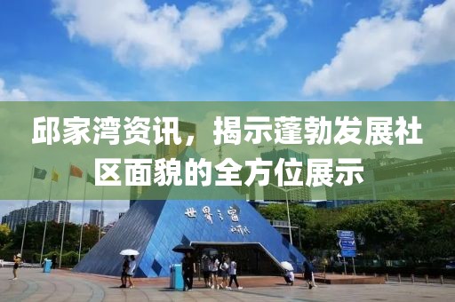 邱家湾资讯，揭示蓬勃发展社区面貌的全方位展示