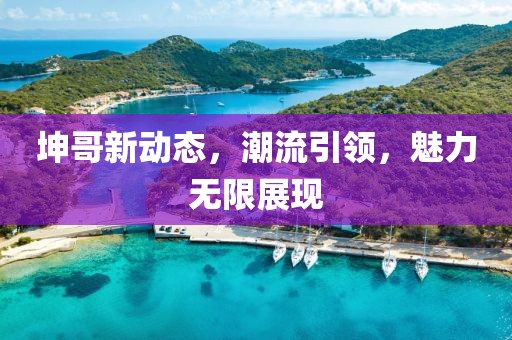 坤哥新动态，潮流引领，魅力无限展现