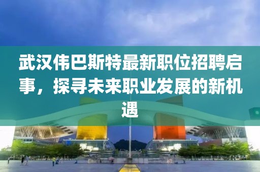武汉伟巴斯特最新职位招聘启事，探寻未来职业发展的新机遇