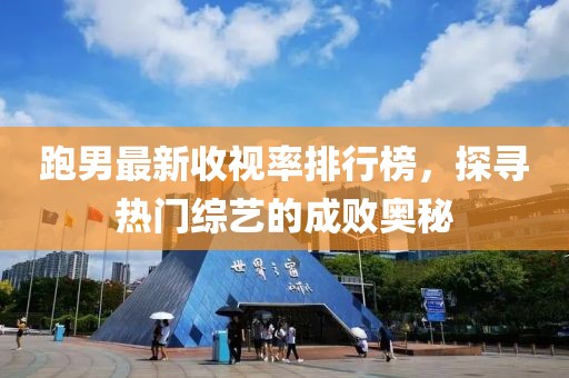 跑男最新收视率排行榜，探寻热门综艺的成败奥秘