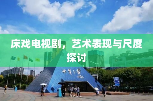 床戏电视剧，艺术表现与尺度探讨