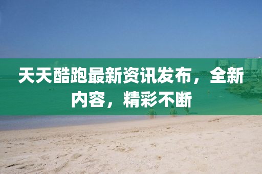天天酷跑最新资讯发布，全新内容，精彩不断