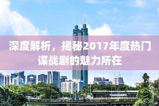 深度解析，揭秘2017年度热门谍战剧的魅力所在