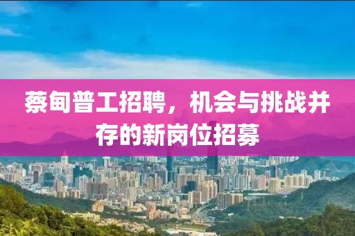 蔡甸普工招聘，机会与挑战并存的新岗位招募