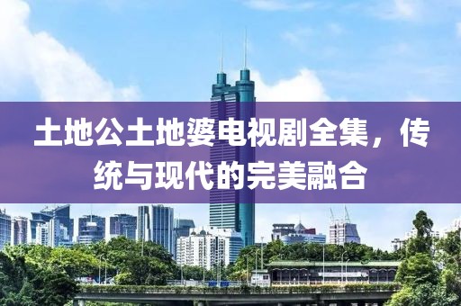 土地公土地婆电视剧全集，传统与现代的完美融合