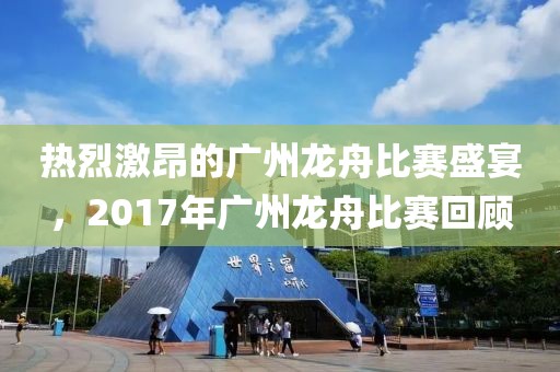 热烈激昂的广州龙舟比赛盛宴，2017年广州龙舟比赛回顾