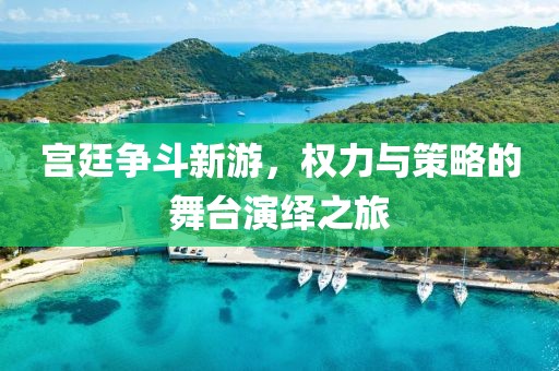 宫廷争斗新游，权力与策略的舞台演绎之旅