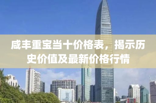 咸丰重宝当十价格表，揭示历史价值及最新价格行情