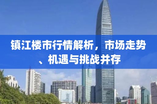 镇江楼市行情解析，市场走势、机遇与挑战并存