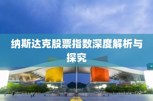 纳斯达克股票指数深度解析与探究