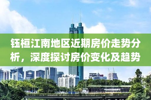 钰桓江南地区近期房价走势分析，深度探讨房价变化及趋势