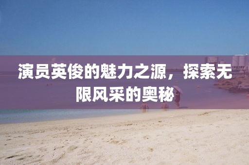 演员英俊的魅力之源，探索无限风采的奥秘