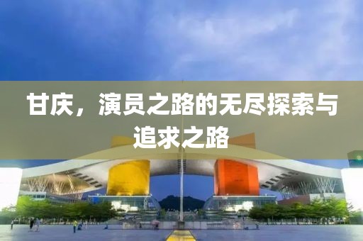 甘庆，演员之路的无尽探索与追求之路
