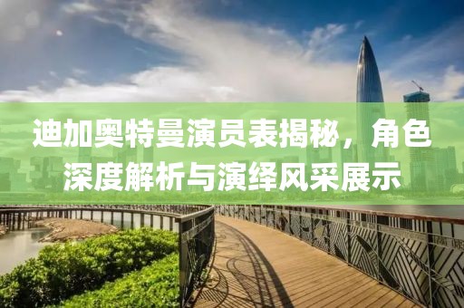迪加奥特曼演员表揭秘，角色深度解析与演绎风采展示
