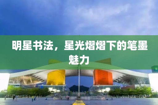 明星书法，星光熠熠下的笔墨魅力