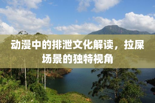 动漫中的排泄文化解读，拉屎场景的独特视角