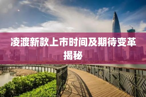 凌渡新款上市时间及期待变革揭秘
