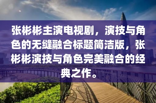 张彬彬主演电视剧，演技与角色的无缝融合标题简洁版，张彬彬演技与角色完美融合的经典之作。