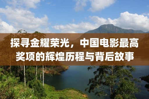 探寻金耀荣光，中国电影最高奖项的辉煌历程与背后故事