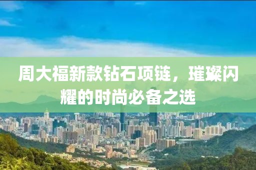 周大福新款钻石项链，璀璨闪耀的时尚必备之选