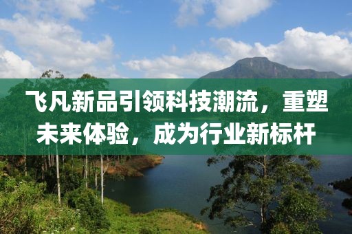 飞凡新品引领科技潮流，重塑未来体验，成为行业新标杆
