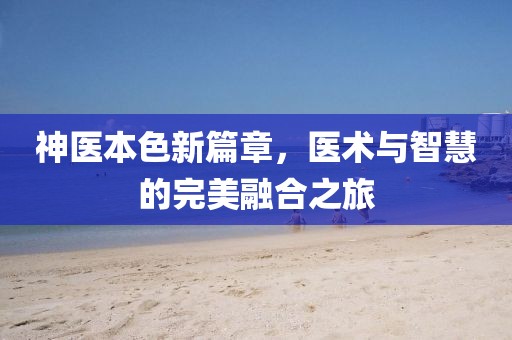 神医本色新篇章，医术与智慧的完美融合之旅