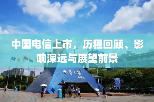 中国电信上市，历程回顾、影响深远与展望前景