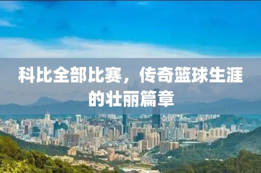 科比全部比赛，传奇篮球生涯的壮丽篇章