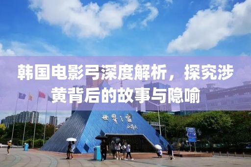 韩国电影弓深度解析，探究涉黄背后的故事与隐喻