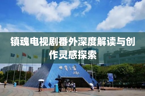 镇魂电视剧番外深度解读与创作灵感探索