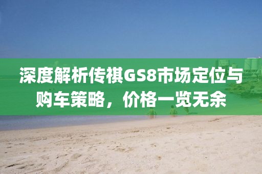 深度解析传祺GS8市场定位与购车策略，价格一览无余