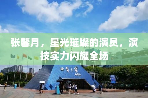 张馨月，星光璀璨的演员，演技实力闪耀全场