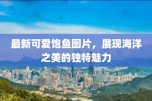最新可爱饱鱼图片，展现海洋之美的独特魅力