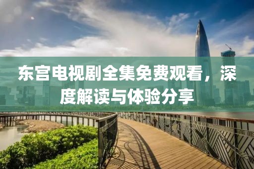东宫电视剧全集免费观看，深度解读与体验分享