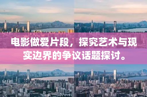 电影做爱片段，探究艺术与现实边界的争议话题探讨。