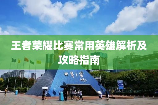 王者荣耀比赛常用英雄解析及攻略指南