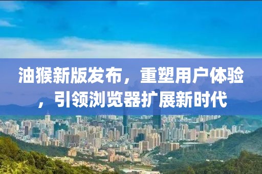 油猴新版发布，重塑用户体验，引领浏览器扩展新时代