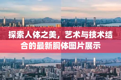 探索人体之美，艺术与技术结合的最新胴体图片展示